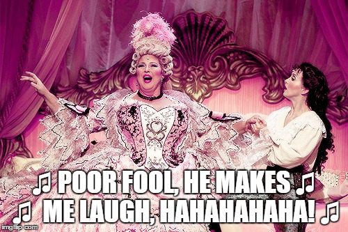 Poor fool he makes me laugh