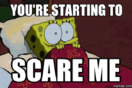 You're starting to Scare me